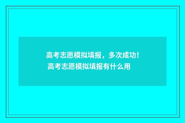 高考志愿模拟填报，多次成功！ 高考志愿模拟填报有什么用