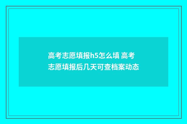 高考志愿填报h5怎么填 高考志愿填报后几天可查档案动态