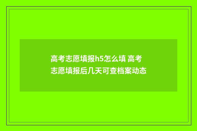 高考志愿填报h5怎么填 高考志愿填报后几天可查档案动态