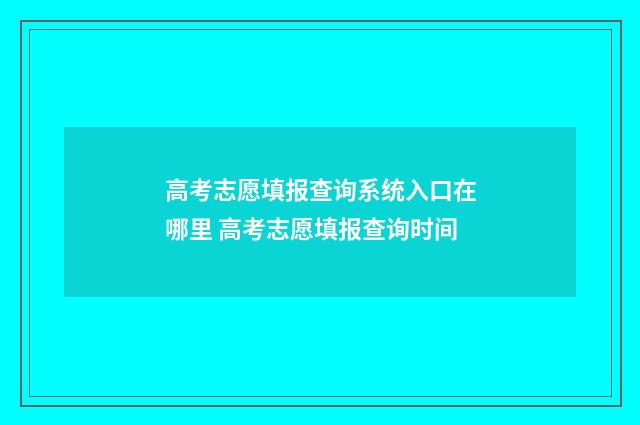 高考志愿填报查询系统入口在哪里 高考志愿填报查询时间