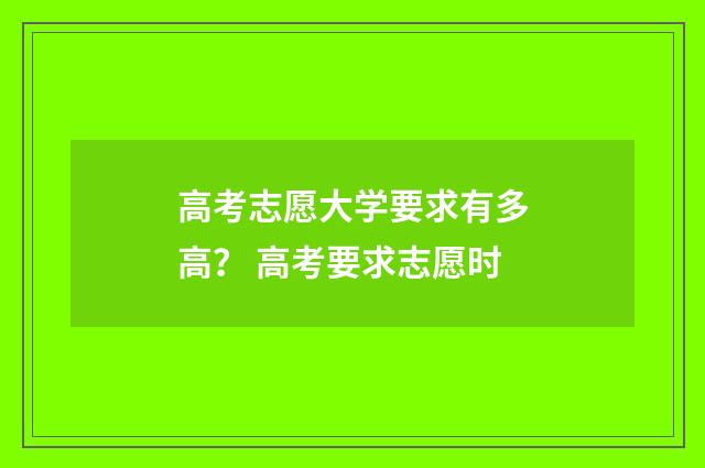 高考志愿大学要求有多高？ 高考要求志愿时