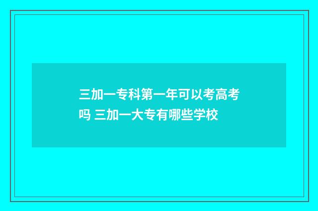 三加一专科第一年可以考高考吗 三加一大专有哪些学校