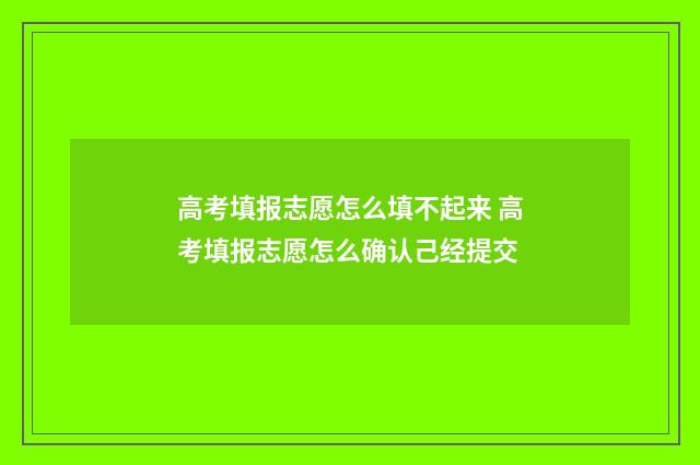 高考填报志愿怎么填不起来 高考填报志愿怎么确认己经提交