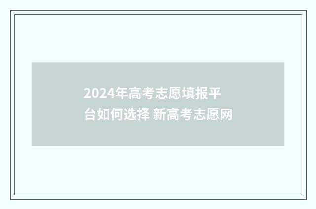 2024年高考志愿填报平台如何选择 新高考志愿网