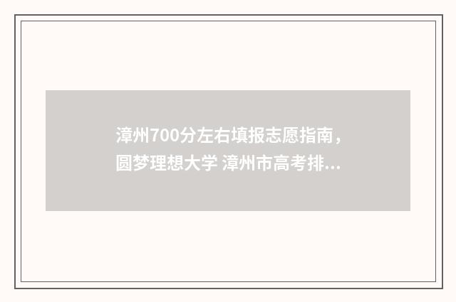 漳州700分左右填报志愿指南,圆梦理想大学 漳州市高考排名多少可以上本一