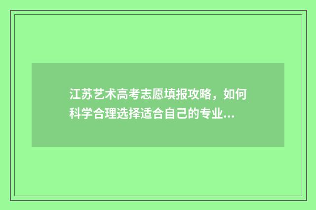 江苏艺术高考志愿填报攻略，如何科学合理选择适合自己的专业？ 2021江苏高考艺术类志愿填报