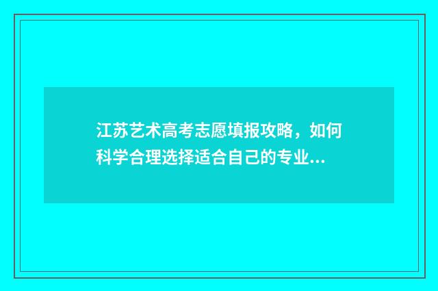 江苏艺术高考志愿填报攻略，如何科学合理选择适合自己的专业？ 2021江苏高考艺术类志愿填报