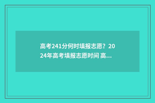 高考241分何时填报志愿？2024年高考填报志愿时间 高考247分