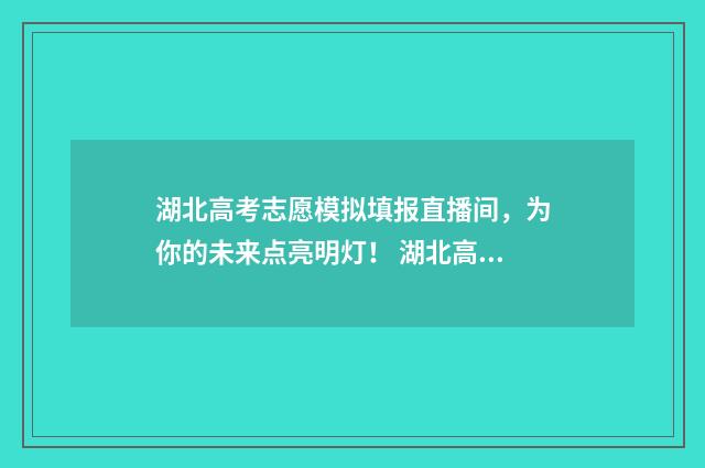 湖北高考志愿模拟填报直播间，为你的未来点亮明灯！ 湖北高考志愿模式