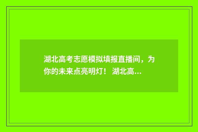 湖北高考志愿模拟填报直播间，为你的未来点亮明灯！ 湖北高考志愿模式