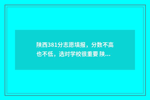 陕西381分志愿填报，分数不高也不低，选对学校很重要 陕西高考380分