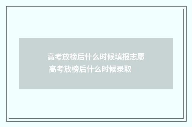 高考放榜后什么时候填报志愿 高考放榜后什么时候录取