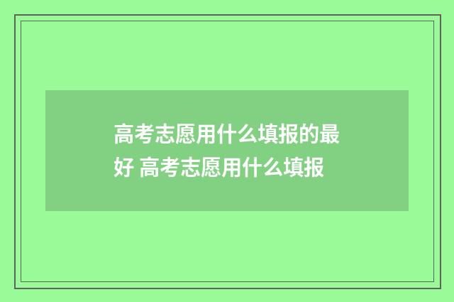 高考志愿用什么填报的最好 高考志愿用什么填报