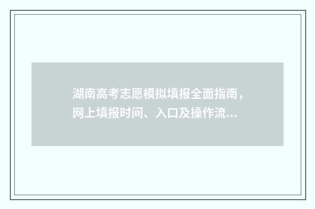 湖南高考志愿模拟填报全面指南，网上填报时间、入口及操作流程 湖南高考志愿模拟填报