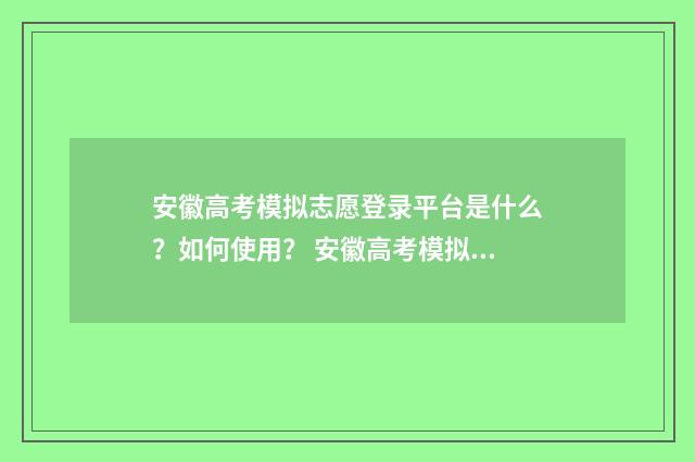安徽高考模拟志愿登录平台是什么？如何使用？ 安徽高考模拟志愿填报网站入口