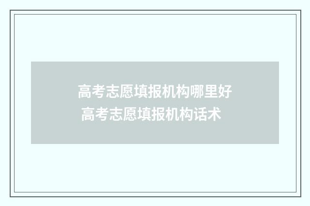 高考志愿填报机构哪里好 高考志愿填报机构话术