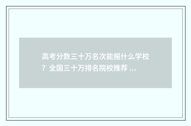 高考分数三十万名次能报什么学校?全国三十万排名院校推荐 30万高考