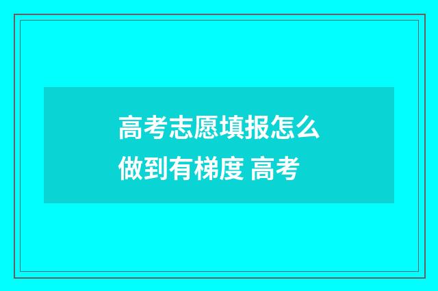 高考志愿填报怎么做到有梯度 高考