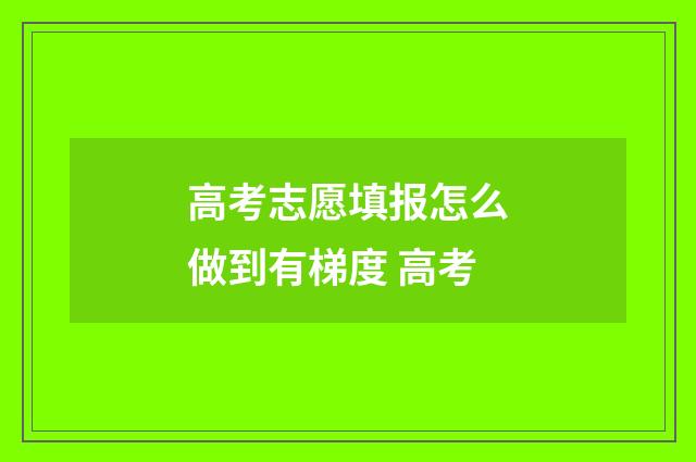 高考志愿填报怎么做到有梯度 高考