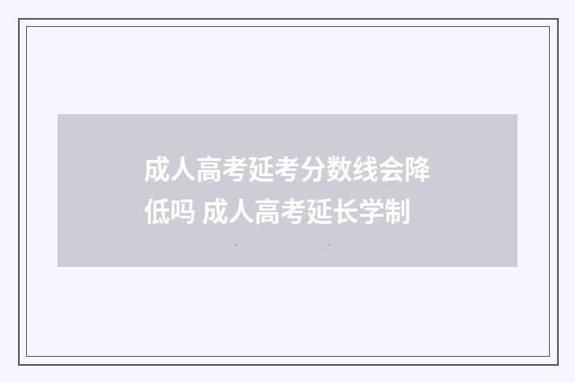 成人高考延考分数线会降低吗 成人高考延长学制