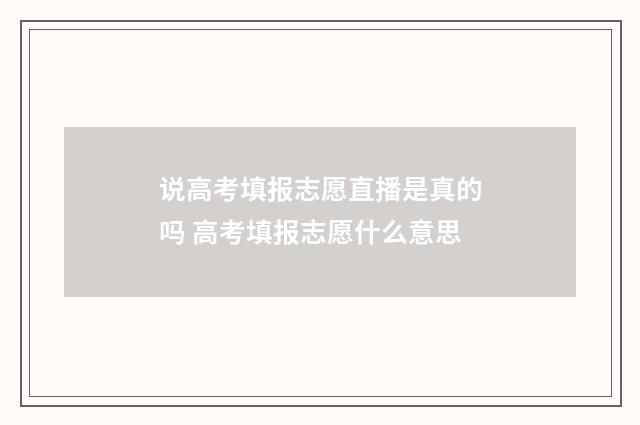 说高考填报志愿直播是真的吗 高考填报志愿什么意思