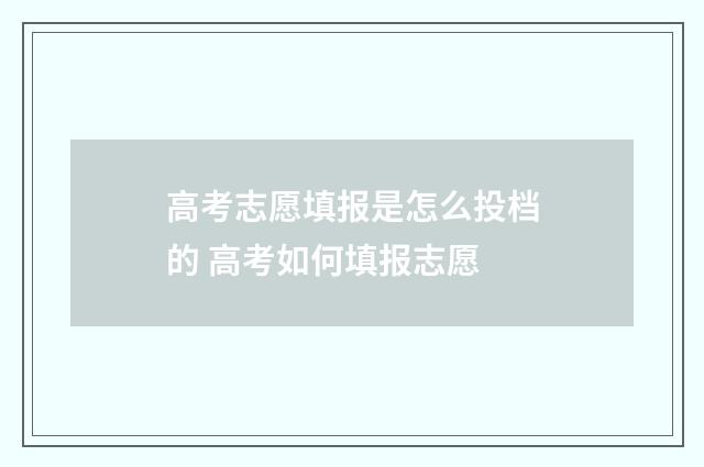 高考志愿填报是怎么投档的 高考如何填报志愿