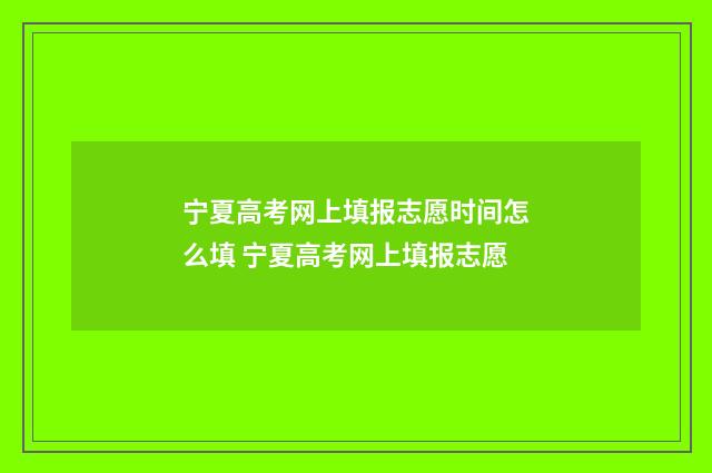 宁夏高考网上填报志愿时间怎么填 宁夏高考网上填报志愿