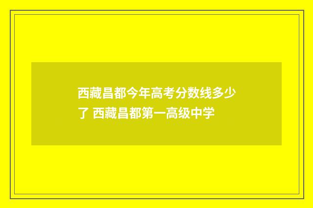 西藏昌都今年高考分数线多少了 西藏昌都第一高级中学