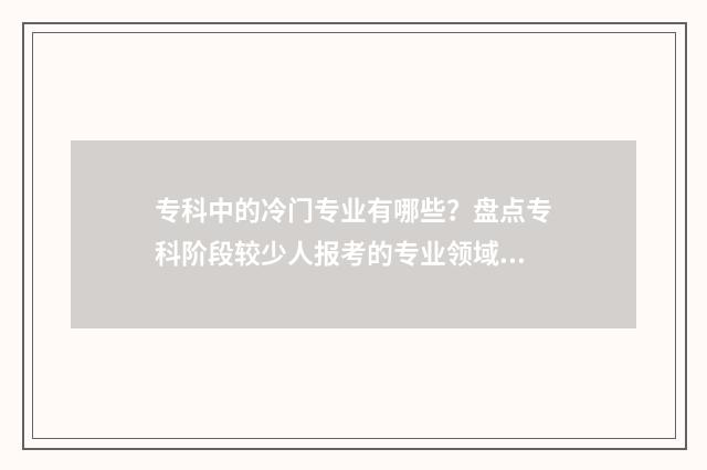 专科中的冷门专业有哪些？盘点专科阶段较少人报考的专业领域 专科中的冷门专科是什么