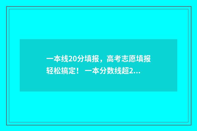一本线20分填报，高考志愿填报轻松搞定！ 一本分数线超20分可报哪几所大学