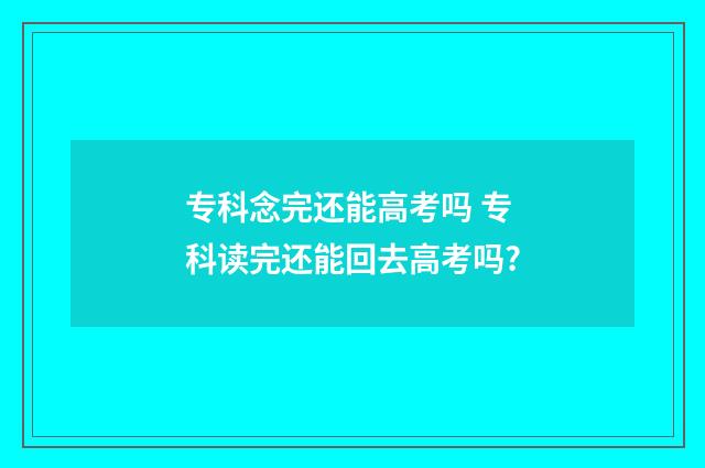 专科念完还能高考吗 专科读完还能回去高考吗?