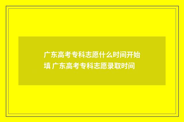 广东高考专科志愿什么时间开始填 广东高考专科志愿录取时间