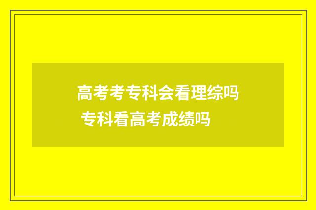 高考考专科会看理综吗 专科看高考成绩吗