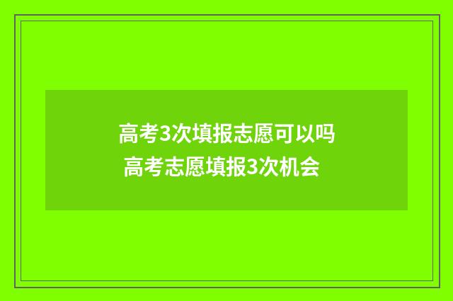 高考3次填报志愿可以吗 高考志愿填报3次机会