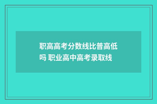 职高高考分数线比普高低吗 职业高中高考录取线