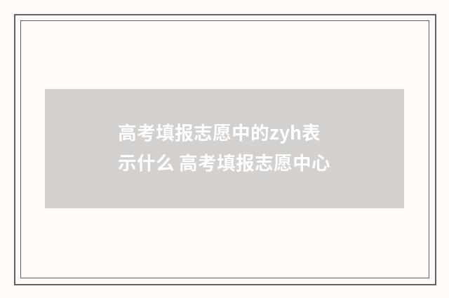 高考填报志愿中的zyh表示什么 高考填报志愿中心