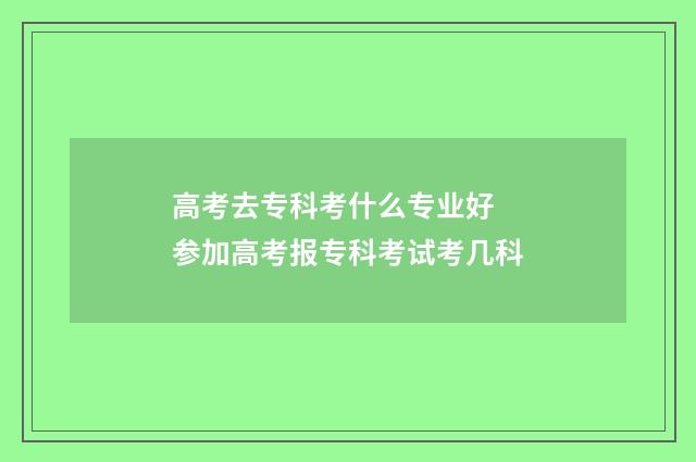 高考去专科考什么专业好 参加高考报专科考试考几科