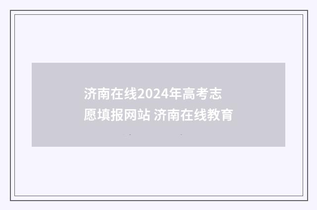 济南在线2024年高考志愿填报网站 济南在线教育