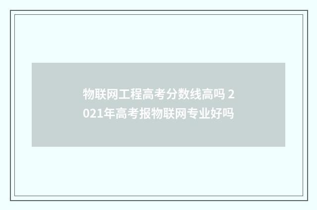 物联网工程高考分数线高吗 2021年高考报物联网专业好吗