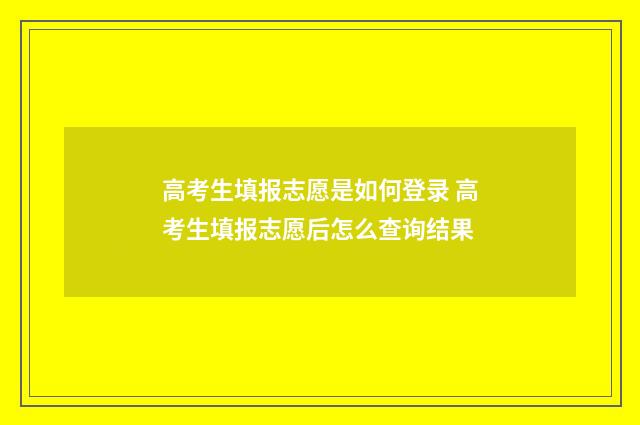高考生填报志愿是如何登录 高考生填报志愿后怎么查询结果
