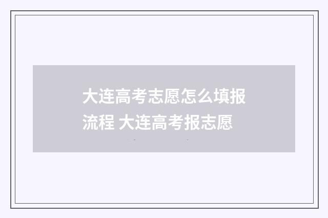 大连高考志愿怎么填报流程 大连高考报志愿