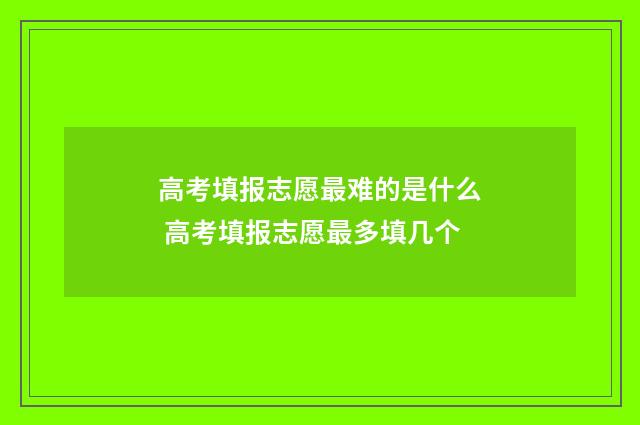 高考填报志愿最难的是什么 高考填报志愿最多填几个