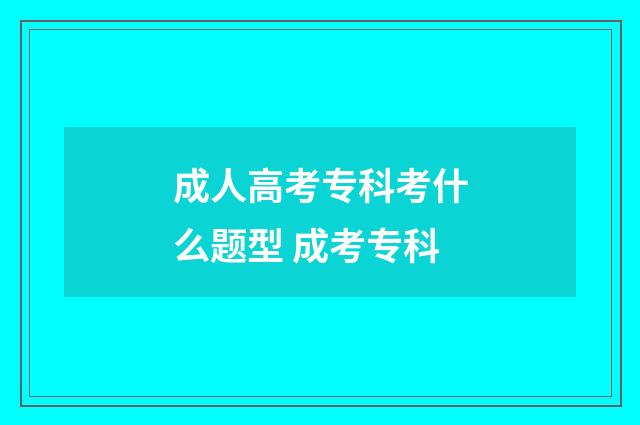 成人高考专科考什么题型 成考专科