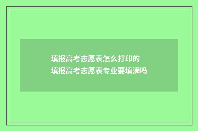 填报高考志愿表怎么打印的 填报高考志愿表专业要填满吗
