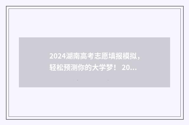 2024湖南高考志愿填报模拟，轻松预测你的大学梦！ 2024湖南高考志愿