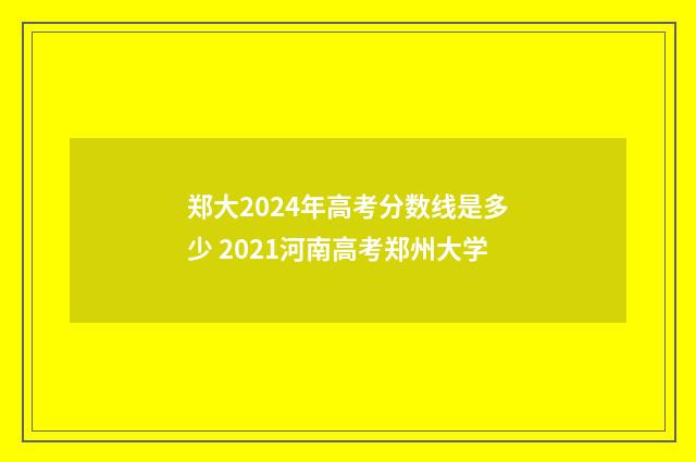 郑大2024年高考分数线是多少 2021河南高考郑州大学