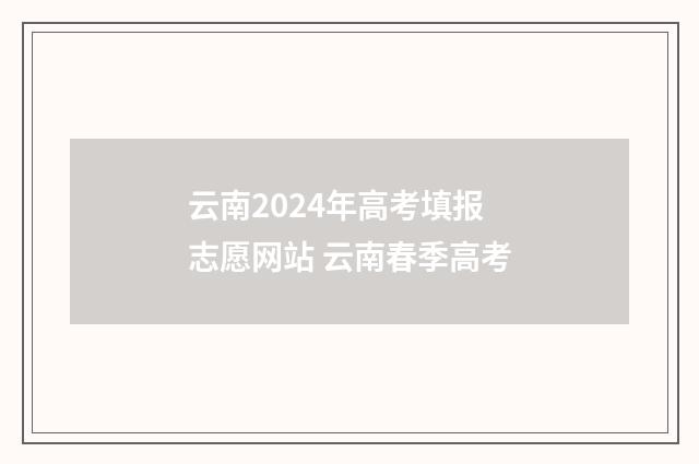 云南2024年高考填报志愿网站 云南春季高考