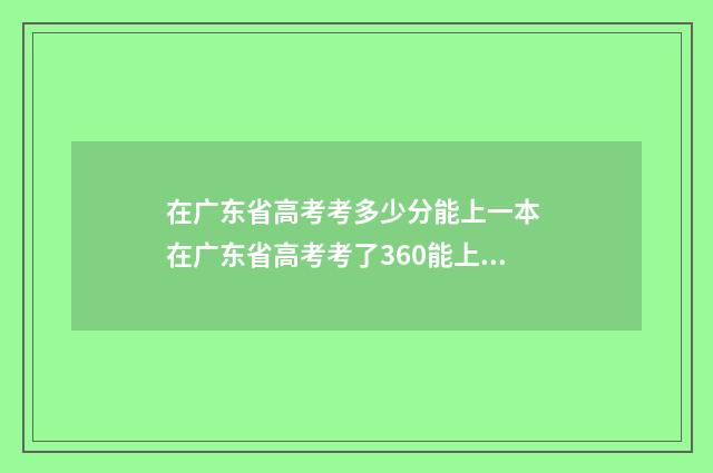 在广东省高考考多少分能上一本 在广东省高考考了360能上什么样的学校比较好