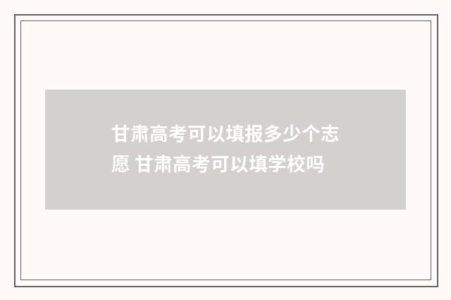 甘肃高考可以填报多少个志愿 甘肃高考可以填学校吗