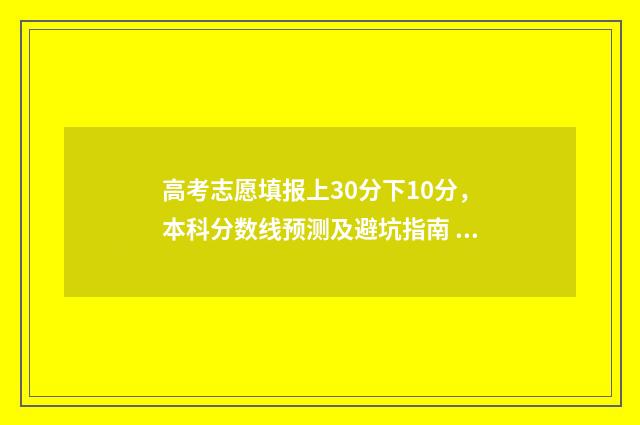 高考志愿填报上30分下10分，本科分数线预测及避坑指南 高考志愿填报上交后还能取消吗